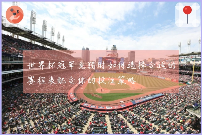 世界杯冠军竞猜时如何选择合适的赛程表配合你的投注策略