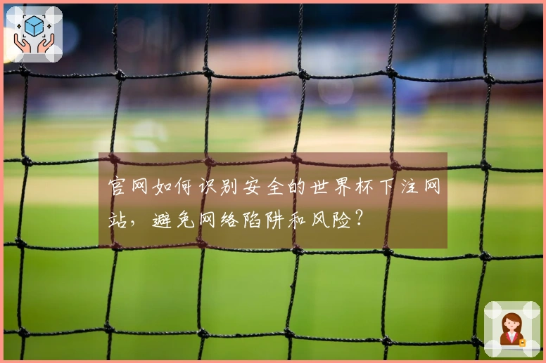 官网如何识别安全的世界杯下注网站，避免网络陷阱和风险？