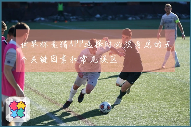 世界杯竞猜APP选择时必须考虑的五个关键因素和常见误区