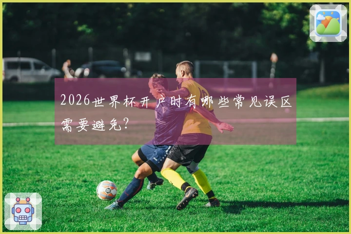 2026世界杯开户时有哪些常见误区需要避免？