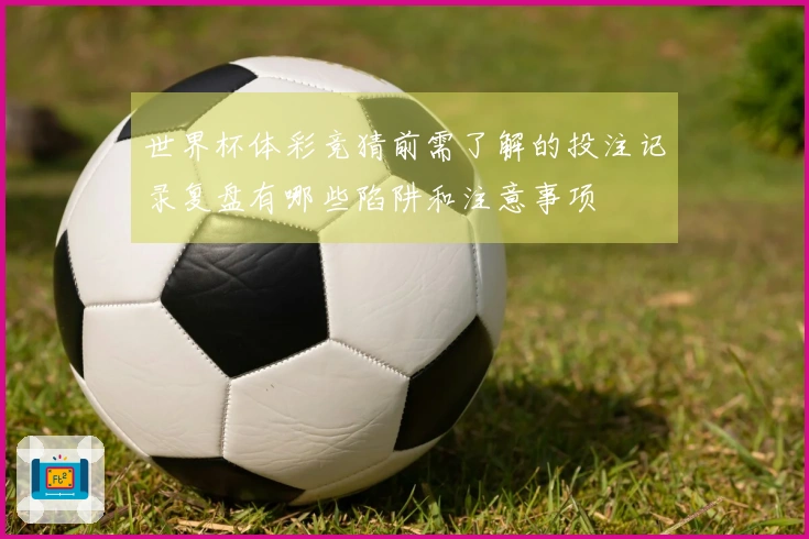 世界杯体彩竞猜前需了解的投注记录复盘有哪些陷阱和注意事项