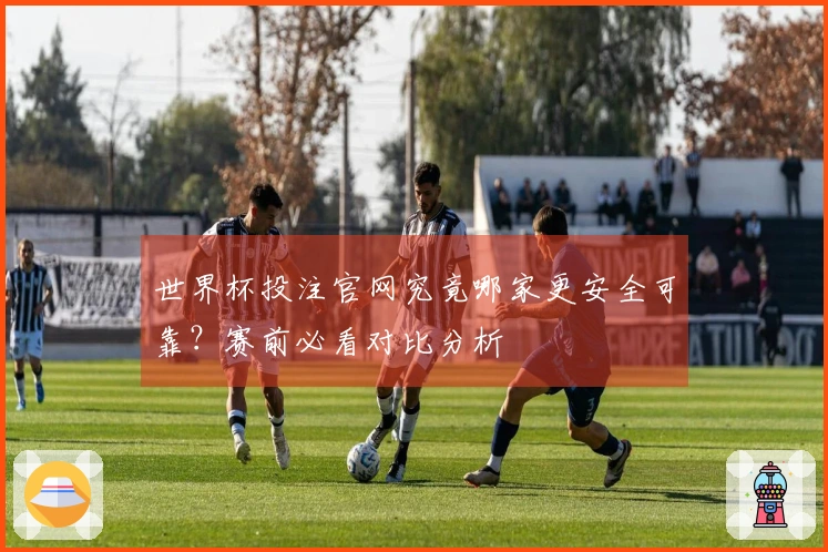 世界杯投注官网究竟哪家更安全可靠？赛前必看对比分析