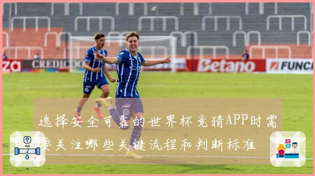 选择安全可靠的世界杯竞猜APP时需要关注哪些关键流程和判断标准