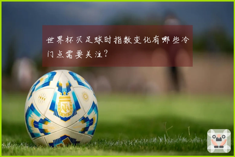 世界杯买足球时指数变化有哪些冷门点需要关注？