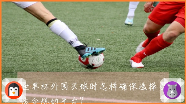 世界杯外围买球时怎样确保选择合法合规的平台？