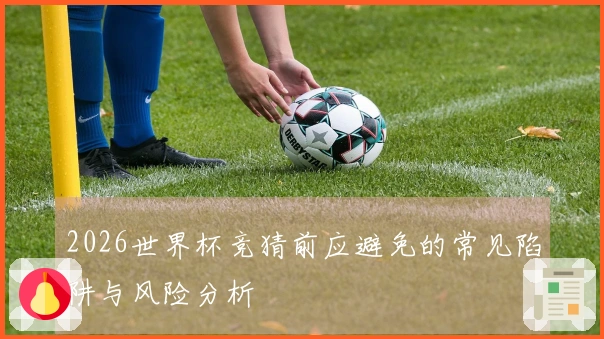 2026世界杯竞猜前应避免的常见陷阱与风险分析
