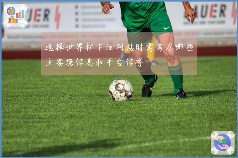 选择世界杯下注网站时需考虑哪些主客场信息和平台信誉-