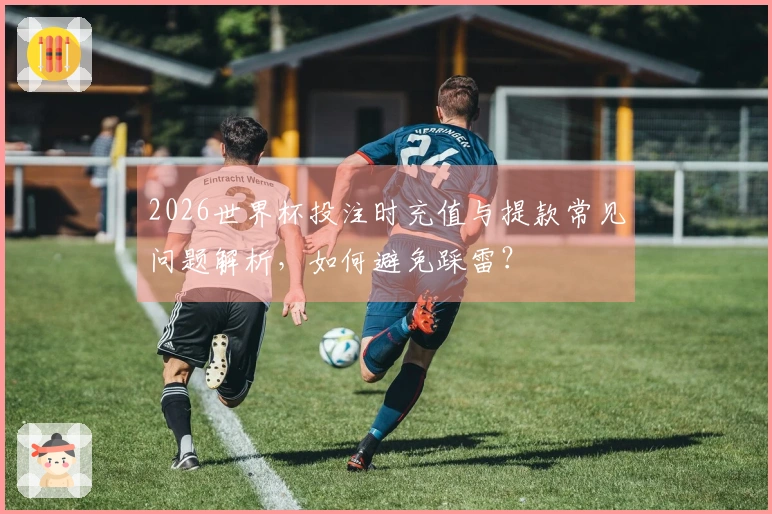 2026世界杯投注时充值与提款常见问题解析，如何避免踩雷？