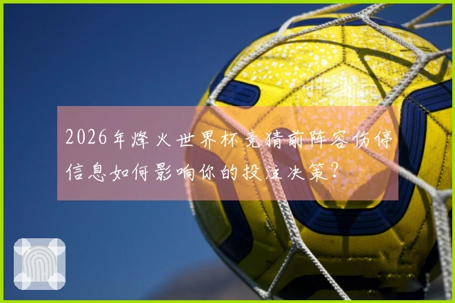 2026年烽火世界杯竞猜前阵容伤停信息如何影响你的投注决策？
