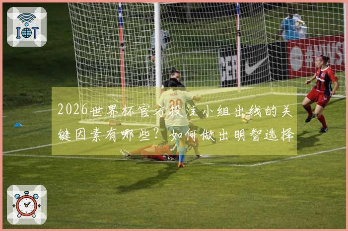 2026世界杯官方投注小组出线的关键因素有哪些？如何做出明智选择？