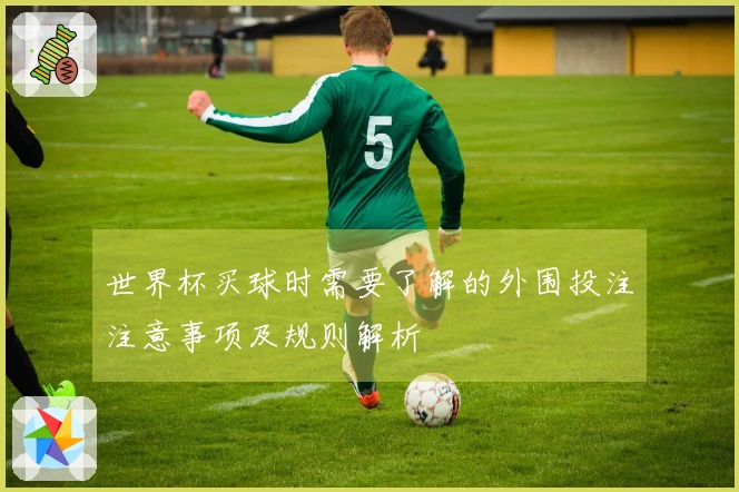 世界杯买球时需要了解的外围投注注意事项及规则解析