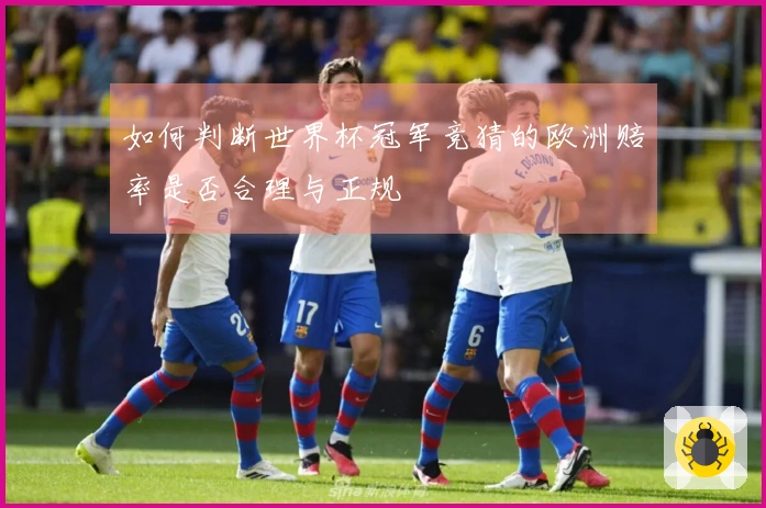 如何判断世界杯冠军竞猜的欧洲赔率是否合理与正规