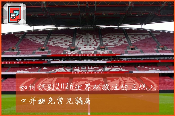 如何识别2026世界杯投注的正规入口并避免常见骗局