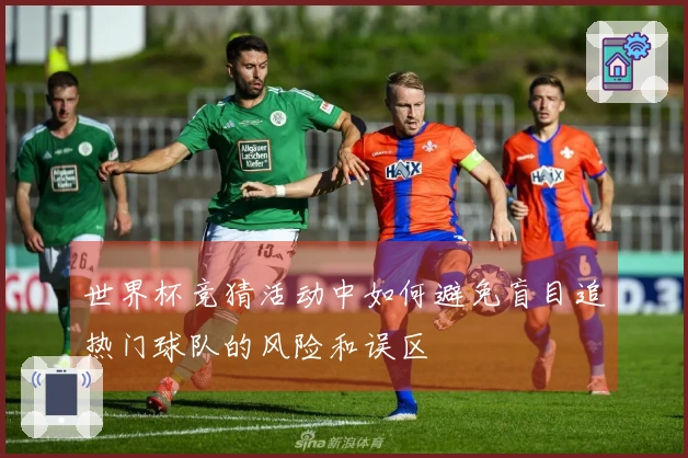 世界杯竞猜活动中如何避免盲目追热门球队的风险和误区