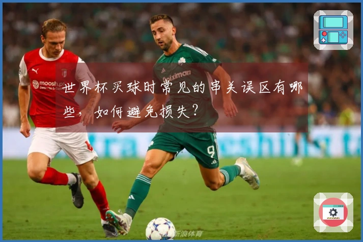 世界杯买球时常见的串关误区有哪些，如何避免损失？