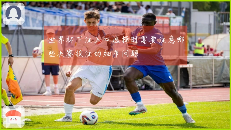 世界杯下注入口选择时需要注意哪些决赛投注的细节问题