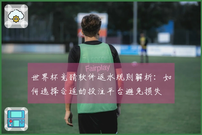 世界杯竞猜软件返水规则解析:如何选择合适的投注平台避免损失