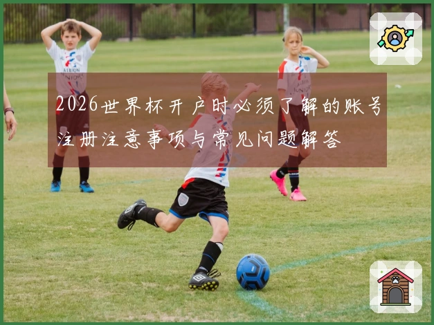 2026世界杯开户时必须了解的账号注册注意事项与常见问题解答