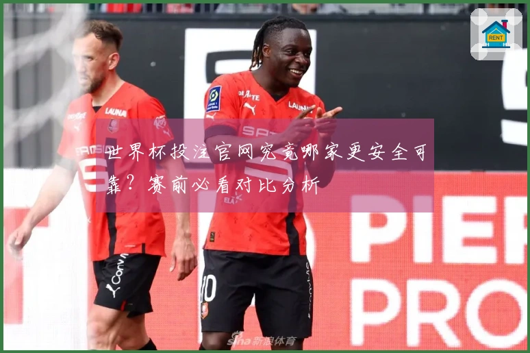 世界杯投注官网究竟哪家更安全可靠？赛前必看对比分析