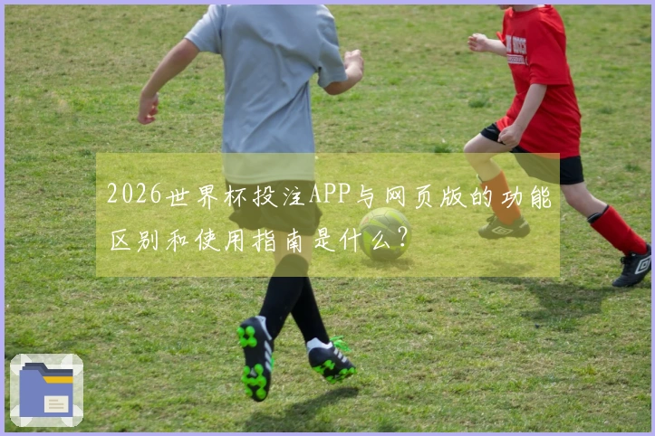 2026世界杯投注APP与网页版的功能区别和使用指南是什么？