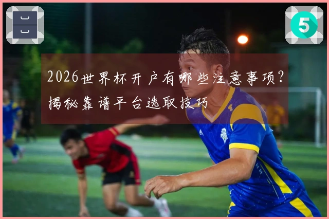 2026世界杯开户有哪些注意事项？揭秘靠谱平台选取技巧
