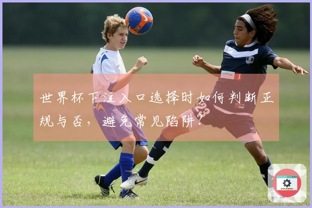 世界杯下注入口选择时如何判断正规与否，避免常见陷阱？
