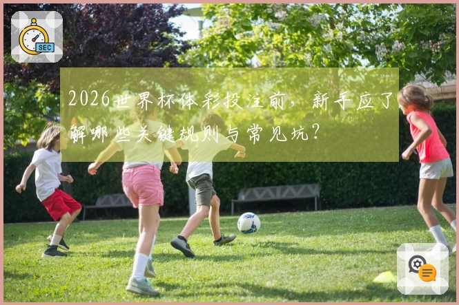 2026世界杯体彩投注前，新手应了解哪些关键规则与常见坑？