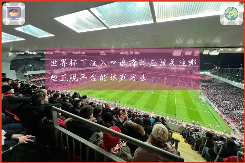 世界杯下注入口选择时应该关注哪些正规平台的识别方法