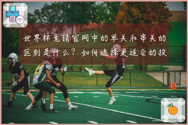 世界杯竞猜官网中的单关和串关的区别是什么？如何选择更适合的投注方式？