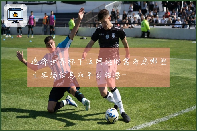 选择世界杯下注网站时需考虑哪些主客场信息和平台信誉-