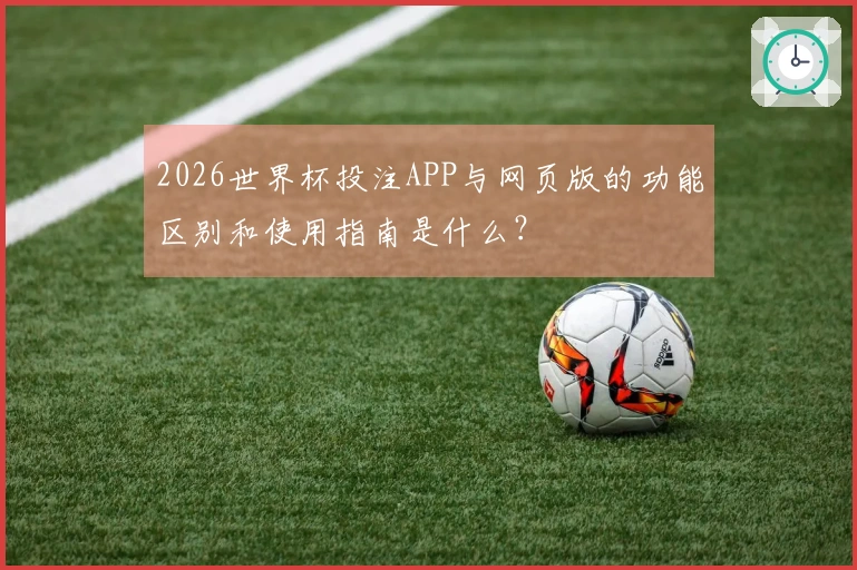 2026世界杯投注APP与网页版的功能区别和使用指南是什么？