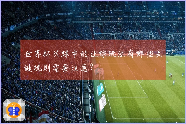 世界杯买球中的让球玩法有哪些关键规则需要注意？