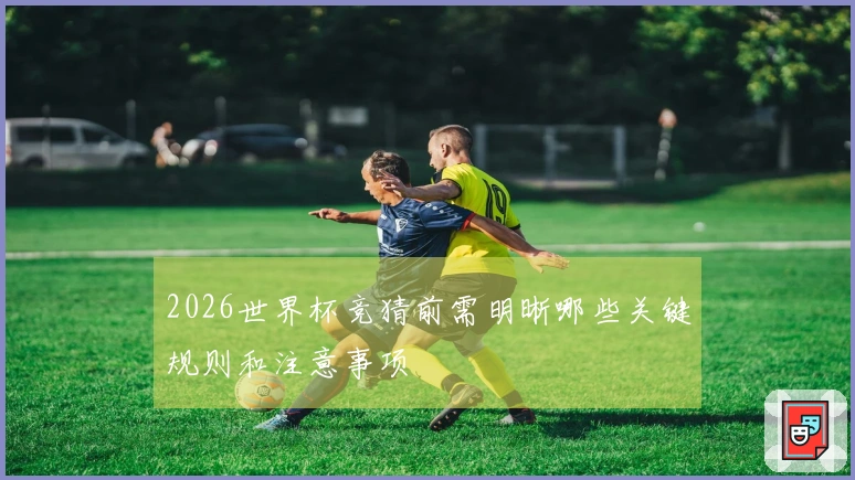 2026世界杯竞猜前需明晰哪些关键规则和注意事项