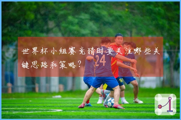 世界杯小组赛竞猜时要关注哪些关键思路和策略？