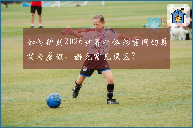 如何辨别2026世界杯体彩官网的真实与虚假，避免常见误区？