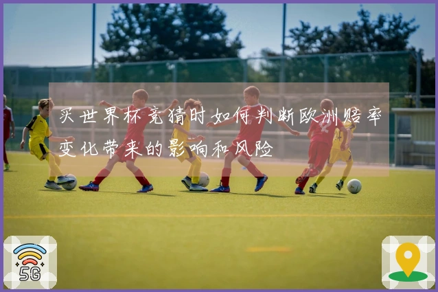 买世界杯竞猜时如何判断欧洲赔率变化带来的影响和风险