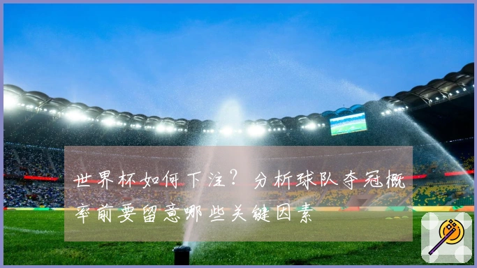 世界杯如何下注？分析球队夺冠概率前要留意哪些关键因素