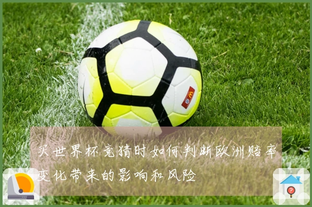 买世界杯竞猜时如何判断欧洲赔率变化带来的影响和风险