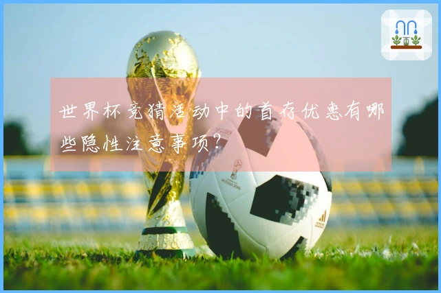世界杯竞猜活动中的首存优惠有哪些隐性注意事项？