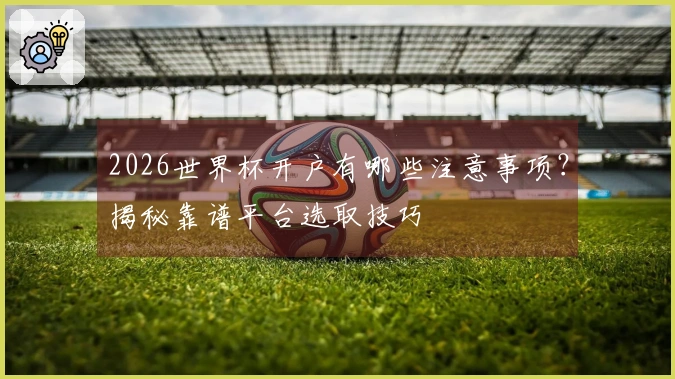 2026世界杯开户有哪些注意事项？揭秘靠谱平台选取技巧