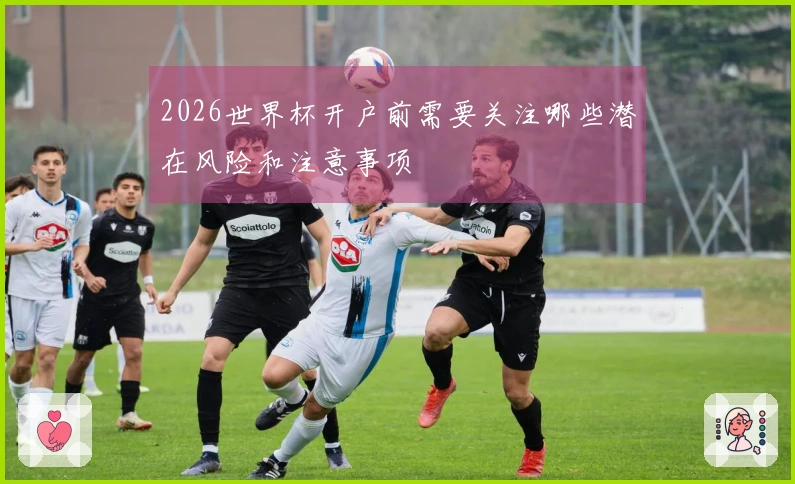 2026世界杯开户前需要关注哪些潜在风险和注意事项