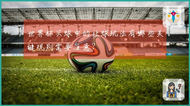 世界杯买球中的让球玩法有哪些关键规则需要注意？