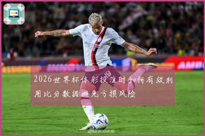 2026世界杯体彩投注时如何有效利用比分数据避免亏损风险