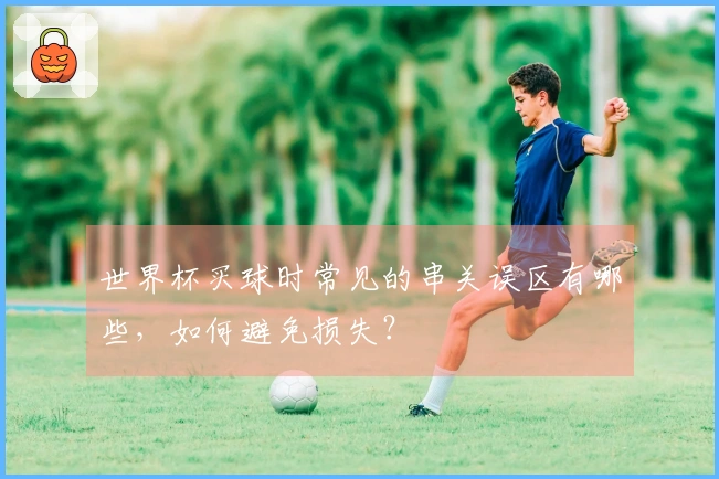世界杯买球时常见的串关误区有哪些，如何避免损失？