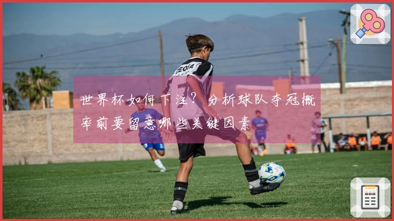 世界杯如何下注？分析球队夺冠概率前要留意哪些关键因素