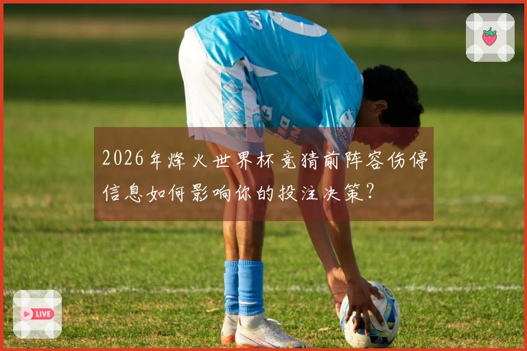 2026年烽火世界杯竞猜前阵容伤停信息如何影响你的投注决策？