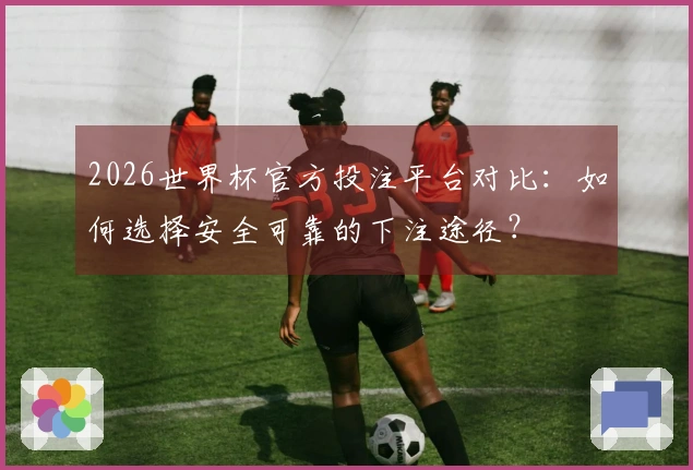 2026世界杯官方投注平台对比：如何选择安全可靠的下注途径？