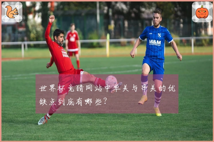 世界杯竞猜网站中单关与串关的优缺点到底有哪些？