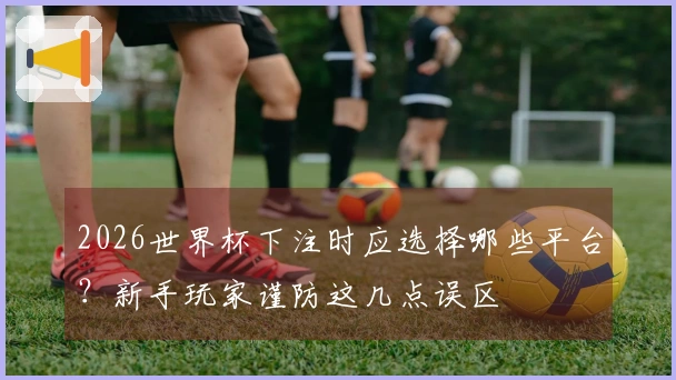 2026世界杯下注时应选择哪些平台？新手玩家谨防这几点误区