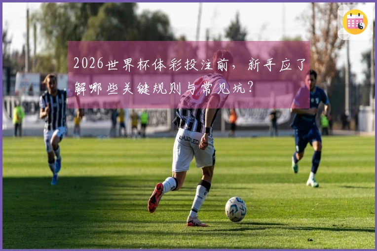 2026世界杯体彩投注前，新手应了解哪些关键规则与常见坑？